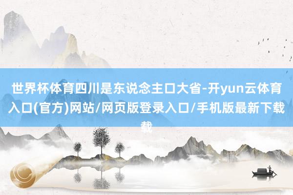 世界杯体育四川是东说念主口大省-开yun云体育入口(官方)网站/网页版登录入口/手机版最新下载