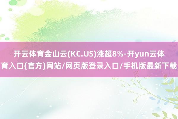 开云体育金山云(KC.US)涨超8%-开yun云体育入口(官方)网站/网页版登录入口/手机版最新下载