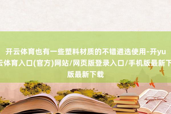 开云体育也有一些塑料材质的不错遴选使用-开yun云体育入口(官方)网站/网页版登录入口/手机版最新下载