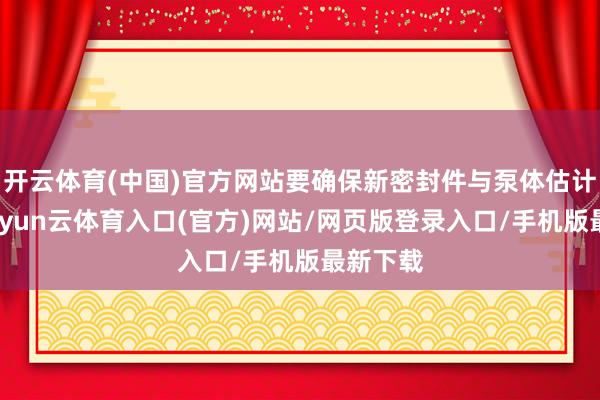 开云体育(中国)官方网站要确保新密封件与泵体估计风雅-开yun云体育入口(官方)网站/网页版登录入口/手机版最新下载