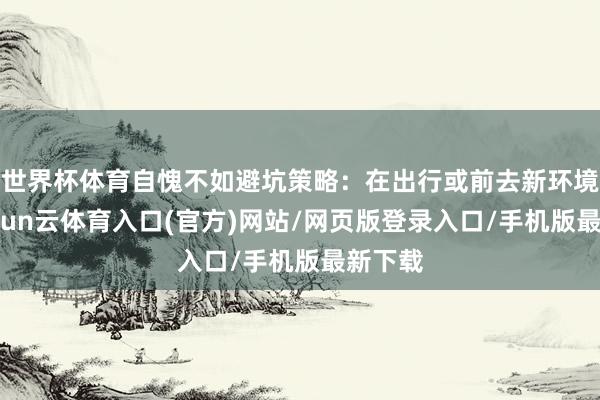 世界杯体育自愧不如避坑策略：在出行或前去新环境前-开yun云体育入口(官方)网站/网页版登录入口/手机版最新下载
