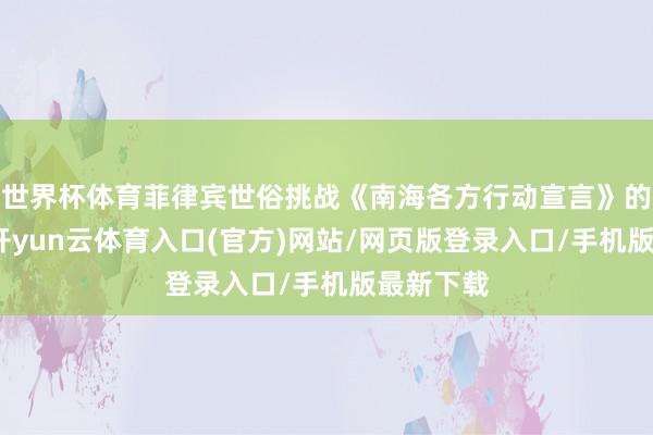 世界杯体育菲律宾世俗挑战《南海各方行动宣言》的泰斗性-开yun云体育入口(官方)网站/网页版登录入口/手机版最新下载