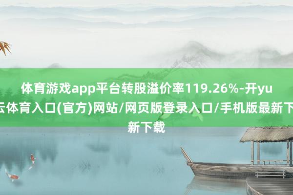 体育游戏app平台转股溢价率119.26%-开yun云体育入口(官方)网站/网页版登录入口/手机版最新下载