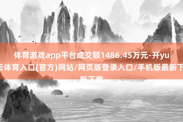 体育游戏app平台成交额1486.45万元-开yun云体育入口(官方)网站/网页版登录入口/手机版最新下载
