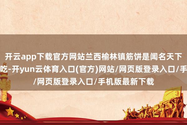 开云app下载官方网站兰西榆林镇筋饼是闻名天下的特质料方小吃-开yun云体育入口(官方)网站/网页版登录入口/手机版最新下载