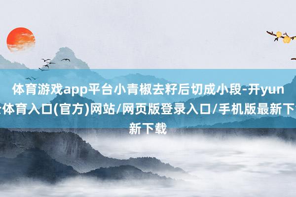 体育游戏app平台小青椒去籽后切成小段-开yun云体育入口(官方)网站/网页版登录入口/手机版最新下载