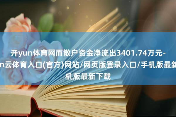 开yun体育网而散户资金净流出3401.74万元-开yun云体育入口(官方)网站/网页版登录入口/手机版最新下载