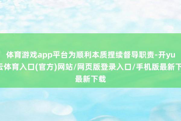 体育游戏app平台为顺利本质捏续督导职责-开yun云体育入口(官方)网站/网页版登录入口/手机版最新下载