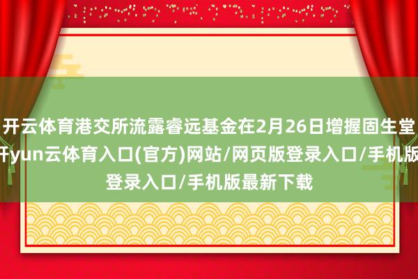 开云体育港交所流露睿远基金在2月26日增握固生堂41万股-开yun云体育入口(官方)网站/网页版登录入口/手机版最新下载