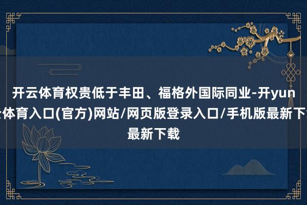 开云体育权贵低于丰田、福格外国际同业-开yun云体育入口(官方)网站/网页版登录入口/手机版最新下载