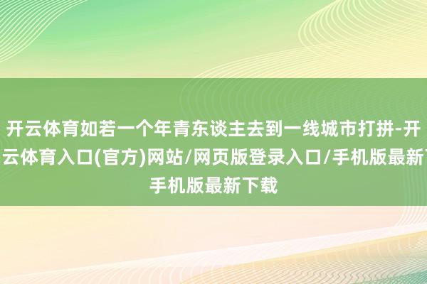 开云体育如若一个年青东谈主去到一线城市打拼-开yun云体育入口(官方)网站/网页版登录入口/手机版最新下载
