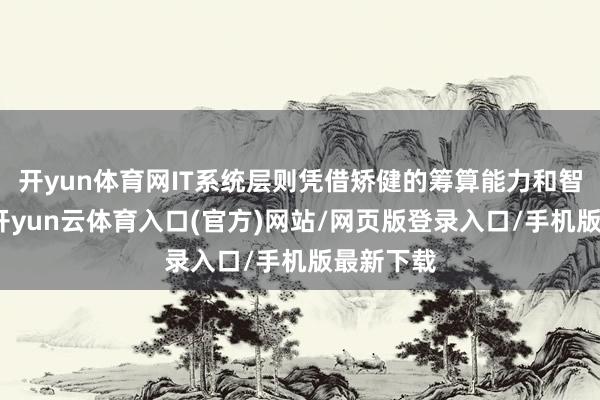 开yun体育网IT系统层则凭借矫健的筹算能力和智能算法-开yun云体育入口(官方)网站/网页版登录入口/手机版最新下载