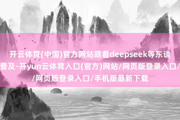 开云体育(中国)官方网站跟着deepseek等东谈主工智能诳骗的普及-开yun云体育入口(官方)网站/网页版登录入口/手机版最新下载