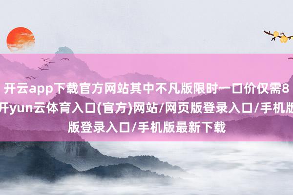 开云app下载官方网站其中不凡版限时一口价仅需8.99万元-开yun云体育入口(官方)网站/网页版登录入口/手机版最新下载