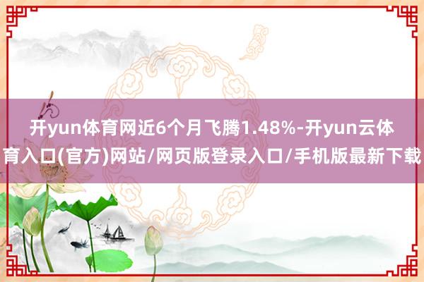 开yun体育网近6个月飞腾1.48%-开yun云体育入口(官方)网站/网页版登录入口/手机版最新下载
