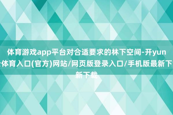 体育游戏app平台对合适要求的林下空间-开yun云体育入口(官方)网站/网页版登录入口/手机版最新下载