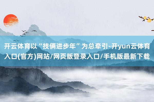开云体育以“技俩进步年”为总牵引-开yun云体育入口(官方)网站/网页版登录入口/手机版最新下载