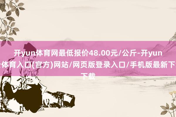 开yun体育网最低报价48.00元/公斤-开yun云体育入口(官方)网站/网页版登录入口/手机版最新下载