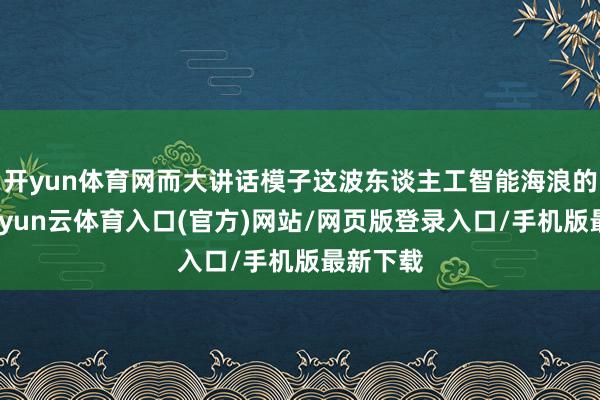开yun体育网而大讲话模子这波东谈主工智能海浪的主角-开yun云体育入口(官方)网站/网页版登录入口/手机版最新下载