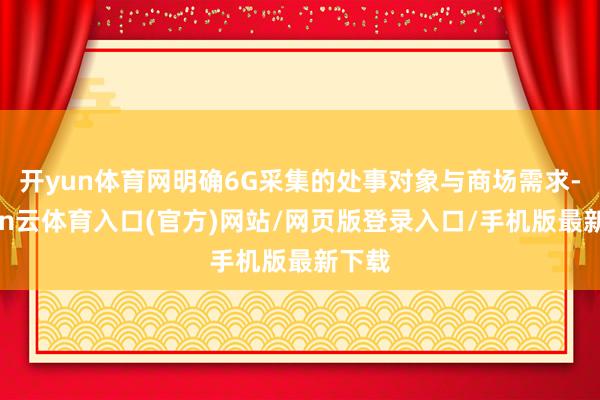 开yun体育网明确6G采集的处事对象与商场需求-开yun云体育入口(官方)网站/网页版登录入口/手机版最新下载