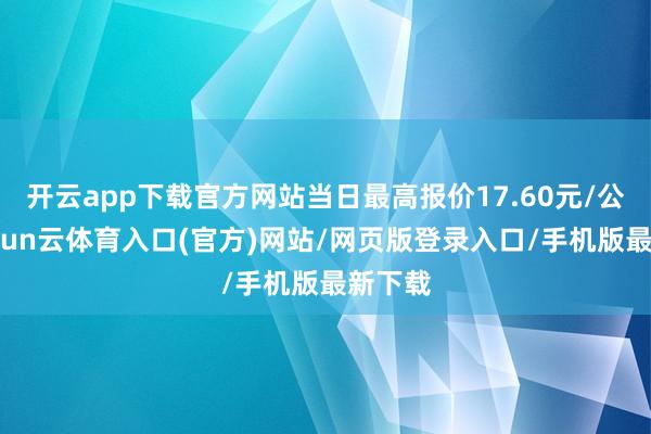 开云app下载官方网站当日最高报价17.60元/公斤-开yun云体育入口(官方)网站/网页版登录入口/手机版最新下载