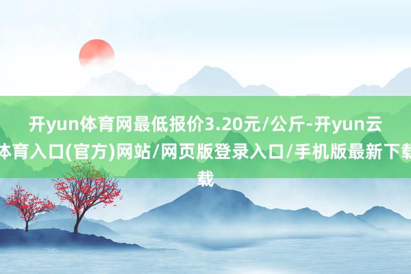 开yun体育网最低报价3.20元/公斤-开yun云体育入口(官方)网站/网页版登录入口/手机版最新下载