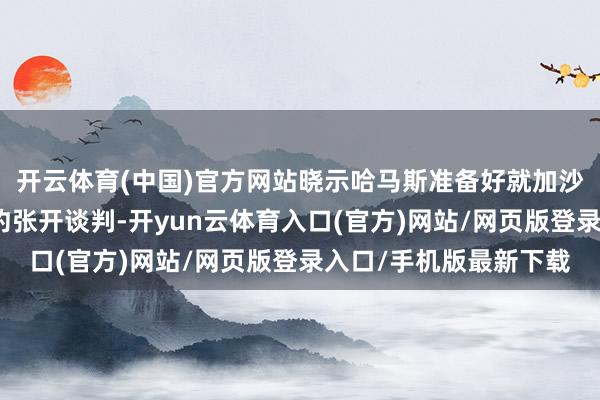 开云体育(中国)官方网站晓示哈马斯准备好就加沙地带达周到面媾和公约张开谈判-开yun云体育入口(官方)网站/网页版登录入口/手机版最新下载