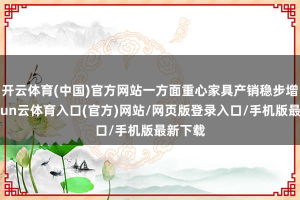 开云体育(中国)官方网站一方面重心家具产销稳步增长-开yun云体育入口(官方)网站/网页版登录入口/手机版最新下载