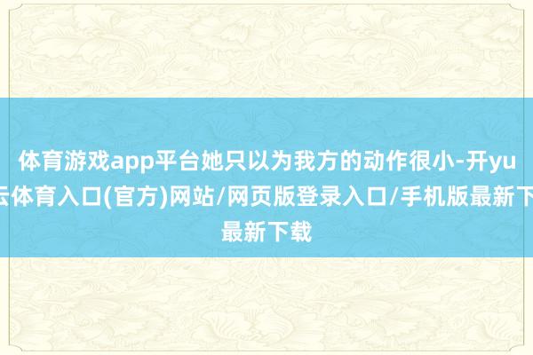 体育游戏app平台她只以为我方的动作很小-开yun云体育入口(官方)网站/网页版登录入口/手机版最新下载