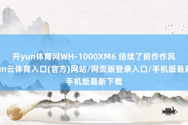 开yun体育网WH-1000XM6 络续了前作作风-开yun云体育入口(官方)网站/网页版登录入口/手机版最新下载