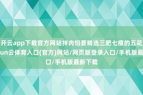 开云app下载官方网站拌肉馅要精选三肥七瘦的五花肉-开yun云体育入口(官方)网站/网页版登录入口/手机版最新下载