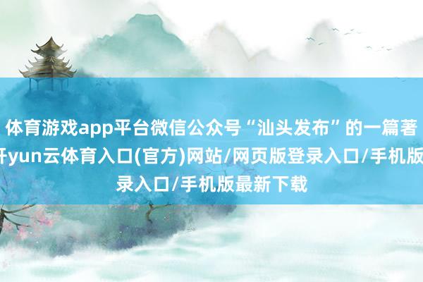 体育游戏app平台微信公众号“汕头发布”的一篇著作记录-开yun云体育入口(官方)网站/网页版登录入口/手机版最新下载
