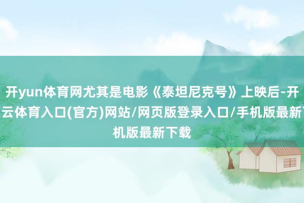 开yun体育网尤其是电影《泰坦尼克号》上映后-开yun云体育入口(官方)网站/网页版登录入口/手机版最新下载