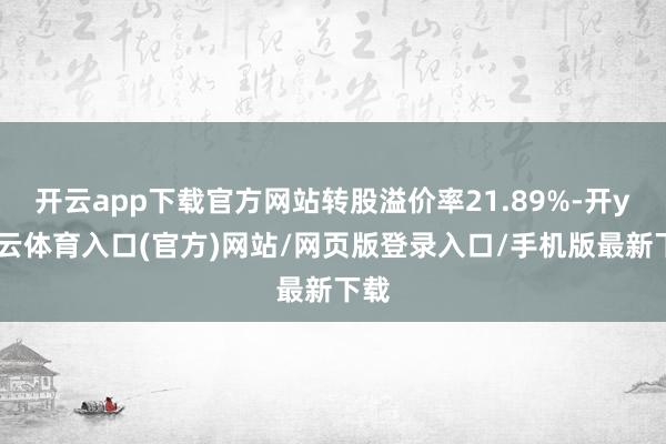 开云app下载官方网站转股溢价率21.89%-开yun云体育入口(官方)网站/网页版登录入口/手机版最新下载