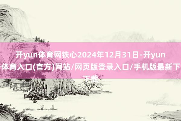 开yun体育网铁心2024年12月31日-开yun云体育入口(官方)网站/网页版登录入口/手机版最新下载