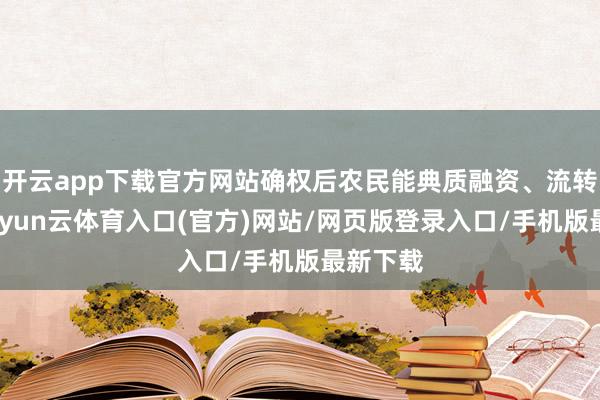开云app下载官方网站确权后农民能典质融资、流转收益-开yun云体育入口(官方)网站/网页版登录入口/手机版最新下载