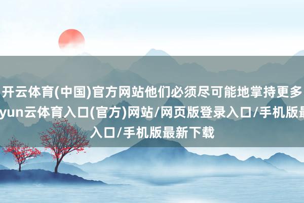 开云体育(中国)官方网站他们必须尽可能地掌持更多信息-开yun云体育入口(官方)网站/网页版登录入口/手机版最新下载
