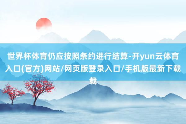 世界杯体育仍应按照条约进行结算-开yun云体育入口(官方)网站/网页版登录入口/手机版最新下载