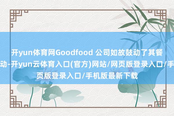 开yun体育网Goodfood 公司如故鼓动了其餐饮套安装送劳动-开yun云体育入口(官方)网站/网页版登录入口/手机版最新下载