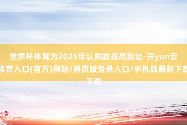 世界杯体育为2025年认购数最高新址-开yun云体育入口(官方)网站/网页版登录入口/手机版最新下载