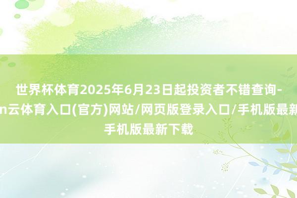 世界杯体育2025年6月23日起投资者不错查询-开yun云体育入口(官方)网站/网页版登录入口/手机版最新下载