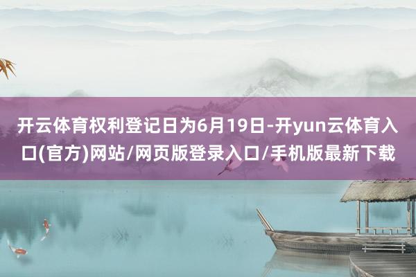 开云体育权利登记日为6月19日-开yun云体育入口(官方)网站/网页版登录入口/手机版最新下载