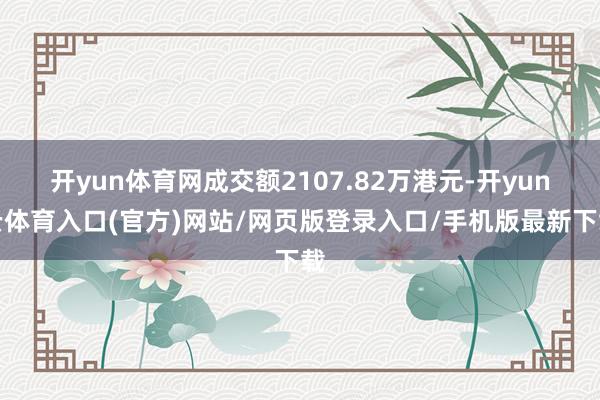 开yun体育网成交额2107.82万港元-开yun云体育入口(官方)网站/网页版登录入口/手机版最新下载