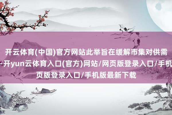 开云体育(中国)官方网站此举旨在缓解市集对供需失衡的担忧-开yun云体育入口(官方)网站/网页版登录入口/手机版最新下载