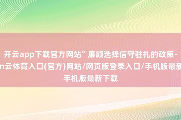 开云app下载官方网站”廉颇选择信守驻扎的政策-开yun云体育入口(官方)网站/网页版登录入口/手机版最新下载