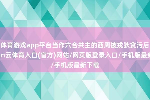 体育游戏app平台当作六合共主的西周被戎狄贪污后-开yun云体育入口(官方)网站/网页版登录入口/手机版最新下载