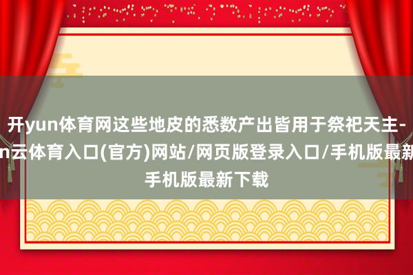开yun体育网这些地皮的悉数产出皆用于祭祀天主-开yun云体育入口(官方)网站/网页版登录入口/手机版最新下载