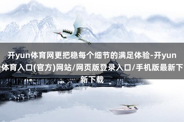 开yun体育网更把稳每个细节的满足体验-开yun云体育入口(官方)网站/网页版登录入口/手机版最新下载