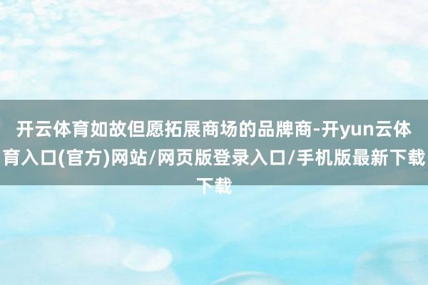 开云体育如故但愿拓展商场的品牌商-开yun云体育入口(官方)网站/网页版登录入口/手机版最新下载