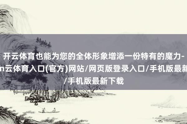 开云体育也能为您的全体形象增添一份特有的魔力-开yun云体育入口(官方)网站/网页版登录入口/手机版最新下载